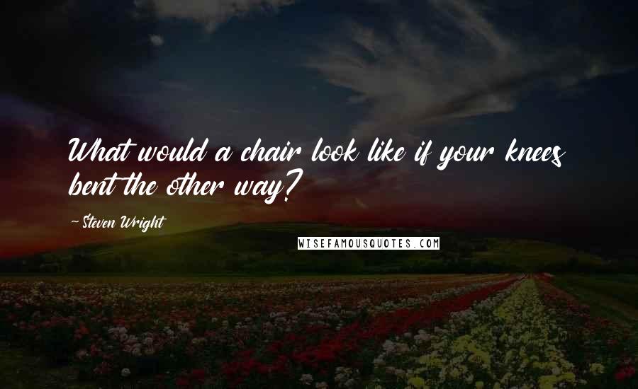 Steven Wright Quotes: What would a chair look like if your knees bent the other way?