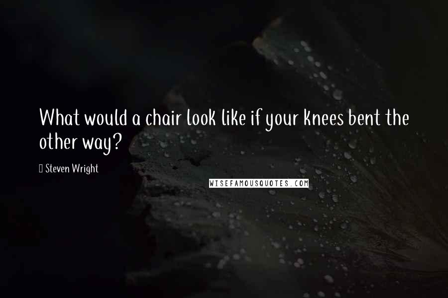 Steven Wright Quotes: What would a chair look like if your knees bent the other way?