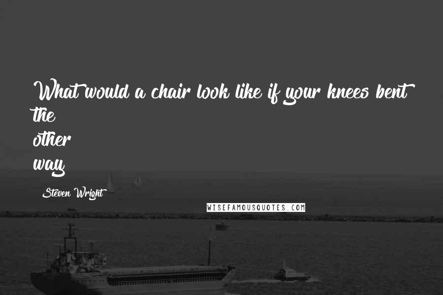 Steven Wright Quotes: What would a chair look like if your knees bent the other way?