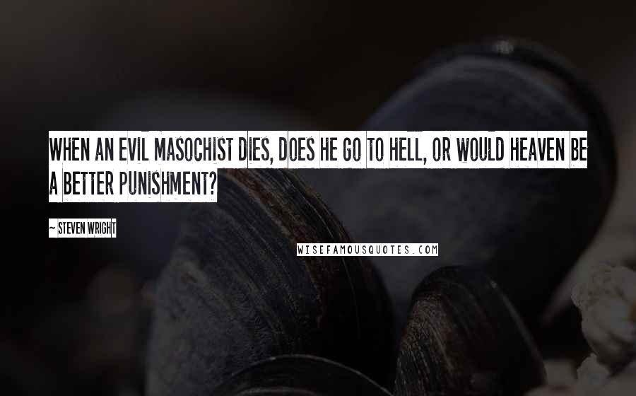 Steven Wright Quotes: When an evil masochist dies, does he go to hell, or would heaven be a better punishment?