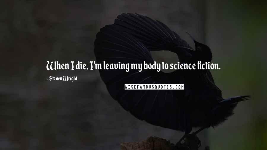 Steven Wright Quotes: When I die, I'm leaving my body to science fiction.