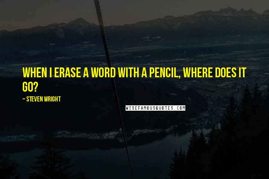 Steven Wright Quotes: When I erase a word with a pencil, where does it go?