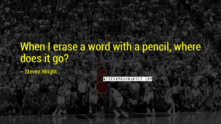 Steven Wright Quotes: When I erase a word with a pencil, where does it go?