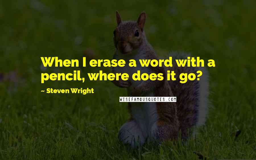 Steven Wright Quotes: When I erase a word with a pencil, where does it go?