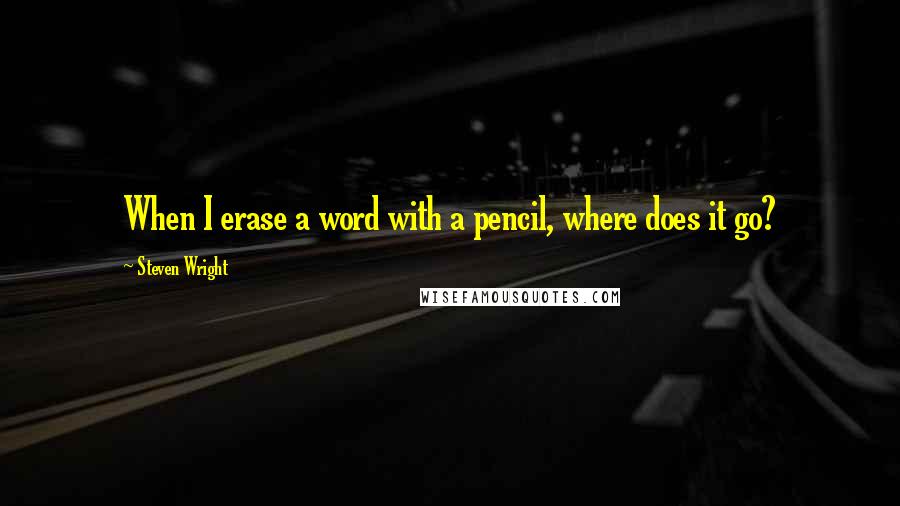 Steven Wright Quotes: When I erase a word with a pencil, where does it go?