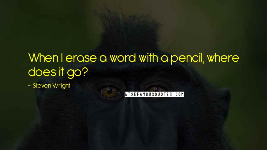 Steven Wright Quotes: When I erase a word with a pencil, where does it go?