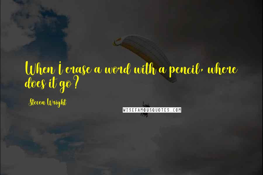 Steven Wright Quotes: When I erase a word with a pencil, where does it go?