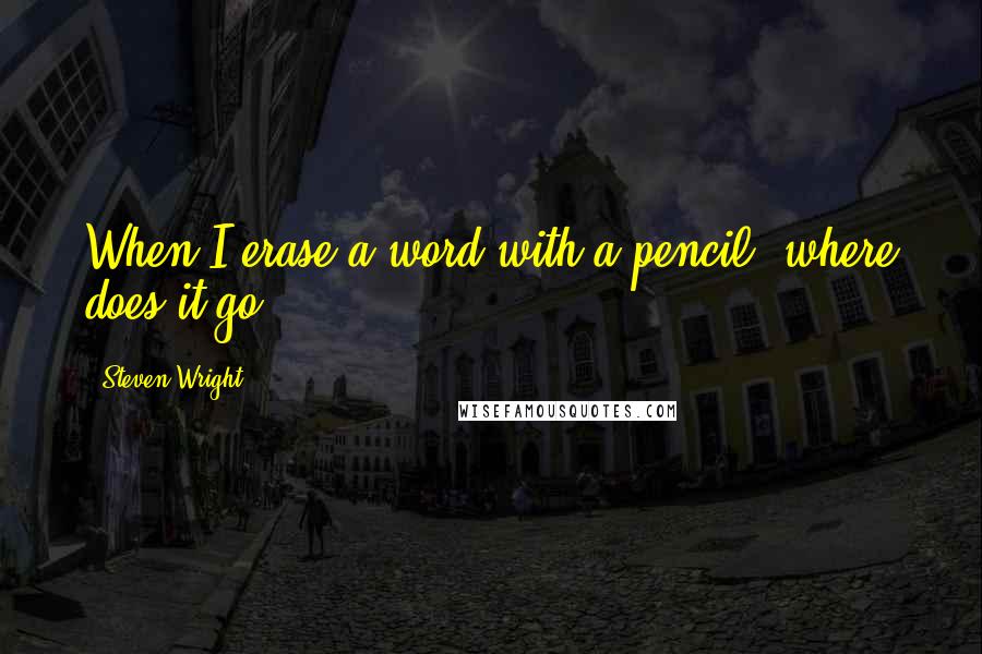 Steven Wright Quotes: When I erase a word with a pencil, where does it go?