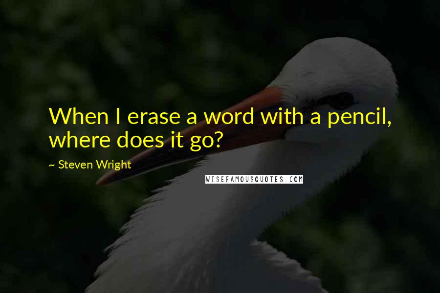 Steven Wright Quotes: When I erase a word with a pencil, where does it go?