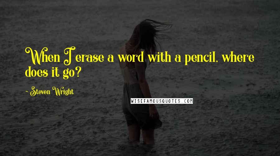 Steven Wright Quotes: When I erase a word with a pencil, where does it go?