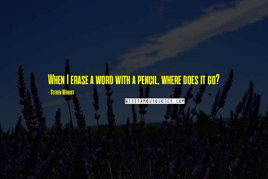 Steven Wright Quotes: When I erase a word with a pencil, where does it go?