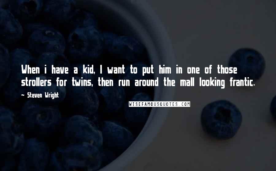 Steven Wright Quotes: When i have a kid, I want to put him in one of those strollers for twins, then run around the mall looking frantic.