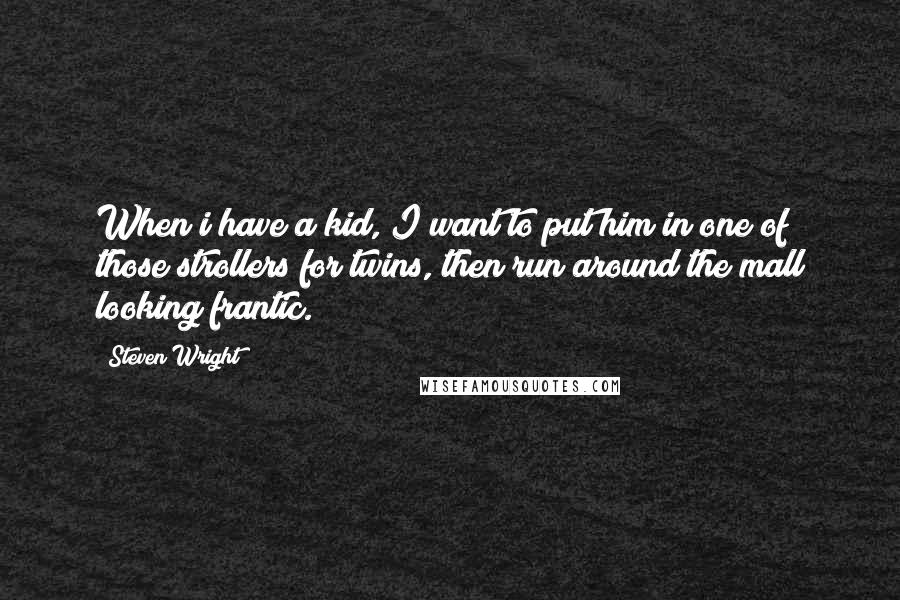 Steven Wright Quotes: When i have a kid, I want to put him in one of those strollers for twins, then run around the mall looking frantic.