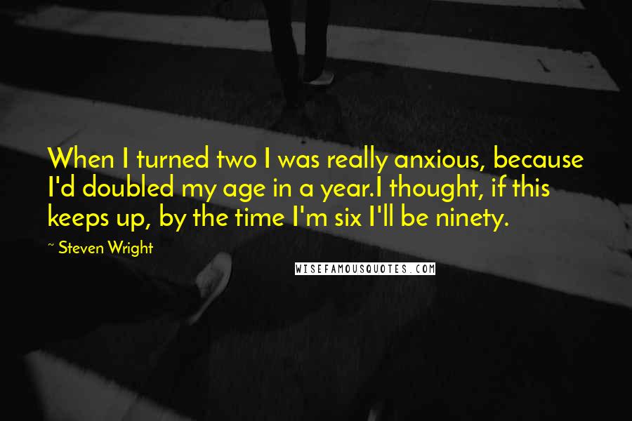 Steven Wright Quotes: When I turned two I was really anxious, because I'd doubled my age in a year.I thought, if this keeps up, by the time I'm six I'll be ninety.