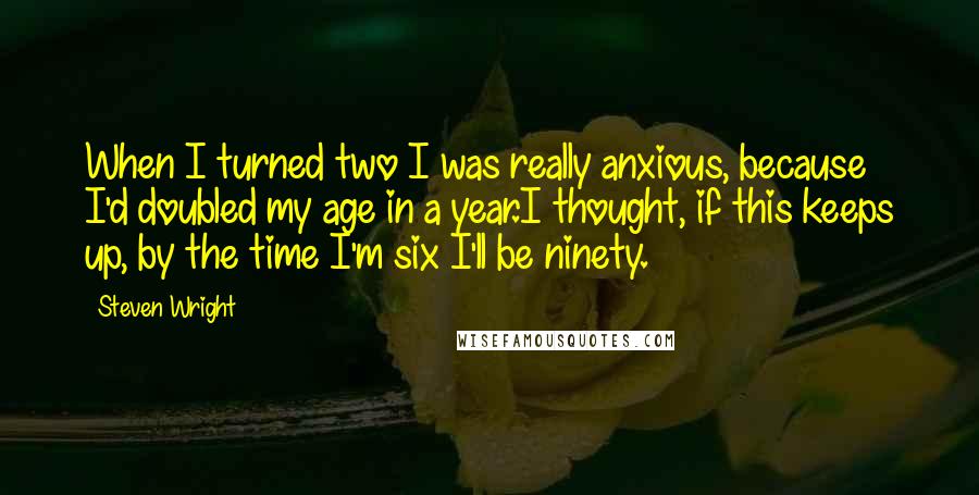 Steven Wright Quotes: When I turned two I was really anxious, because I'd doubled my age in a year.I thought, if this keeps up, by the time I'm six I'll be ninety.