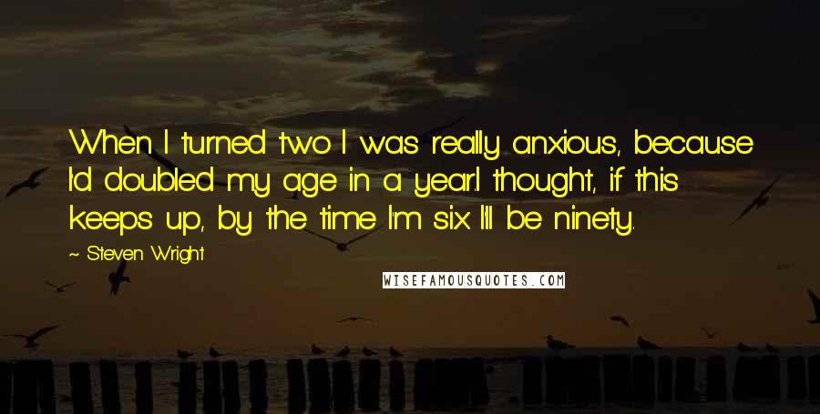 Steven Wright Quotes: When I turned two I was really anxious, because I'd doubled my age in a year.I thought, if this keeps up, by the time I'm six I'll be ninety.