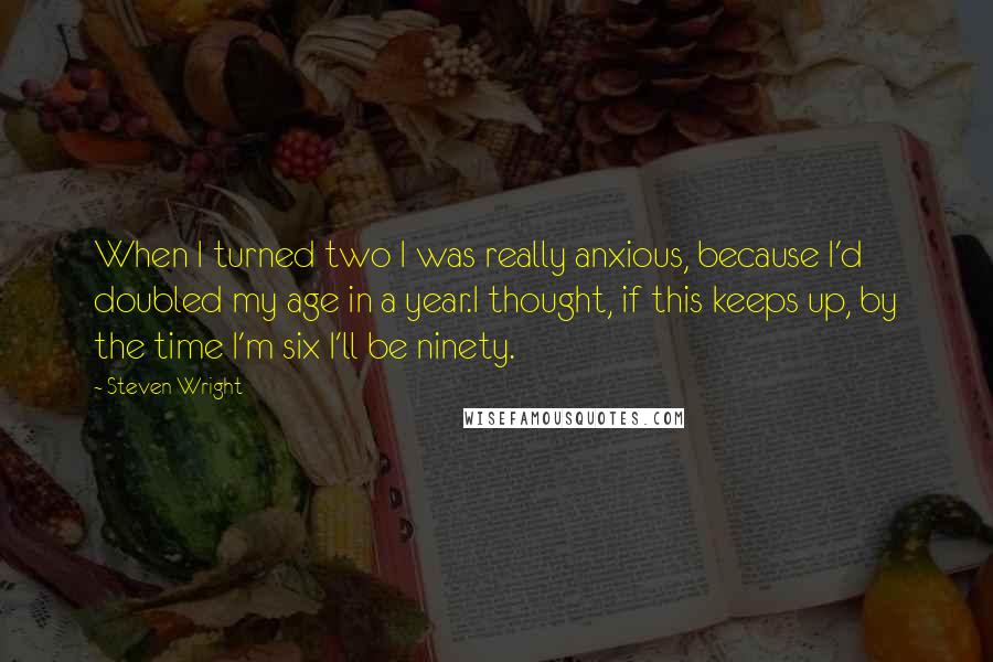 Steven Wright Quotes: When I turned two I was really anxious, because I'd doubled my age in a year.I thought, if this keeps up, by the time I'm six I'll be ninety.