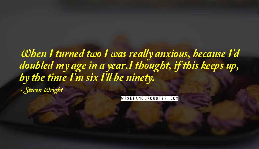 Steven Wright Quotes: When I turned two I was really anxious, because I'd doubled my age in a year.I thought, if this keeps up, by the time I'm six I'll be ninety.