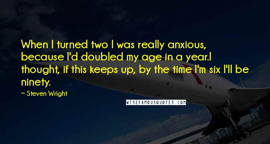 Steven Wright Quotes: When I turned two I was really anxious, because I'd doubled my age in a year.I thought, if this keeps up, by the time I'm six I'll be ninety.