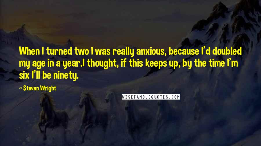 Steven Wright Quotes: When I turned two I was really anxious, because I'd doubled my age in a year.I thought, if this keeps up, by the time I'm six I'll be ninety.