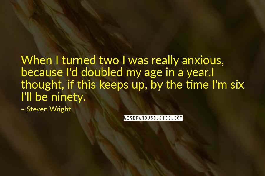 Steven Wright Quotes: When I turned two I was really anxious, because I'd doubled my age in a year.I thought, if this keeps up, by the time I'm six I'll be ninety.