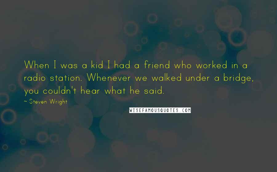 Steven Wright Quotes: When I was a kid I had a friend who worked in a radio station. Whenever we walked under a bridge, you couldn't hear what he said.