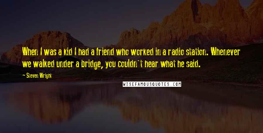 Steven Wright Quotes: When I was a kid I had a friend who worked in a radio station. Whenever we walked under a bridge, you couldn't hear what he said.
