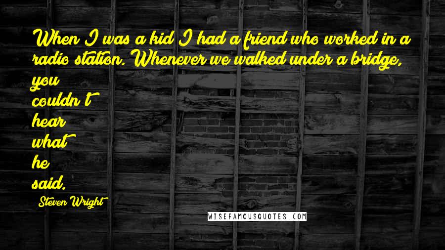 Steven Wright Quotes: When I was a kid I had a friend who worked in a radio station. Whenever we walked under a bridge, you couldn't hear what he said.