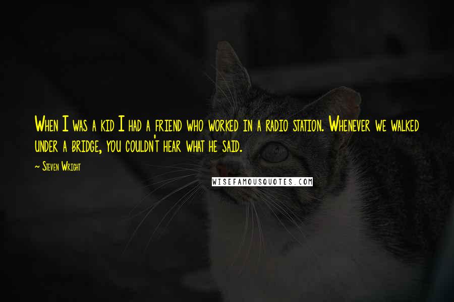 Steven Wright Quotes: When I was a kid I had a friend who worked in a radio station. Whenever we walked under a bridge, you couldn't hear what he said.