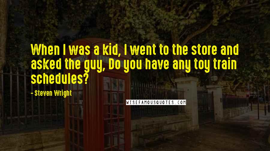 Steven Wright Quotes: When I was a kid, I went to the store and asked the guy, Do you have any toy train schedules?