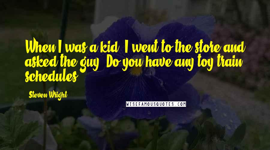 Steven Wright Quotes: When I was a kid, I went to the store and asked the guy, Do you have any toy train schedules?