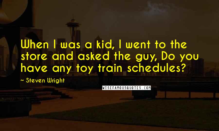 Steven Wright Quotes: When I was a kid, I went to the store and asked the guy, Do you have any toy train schedules?