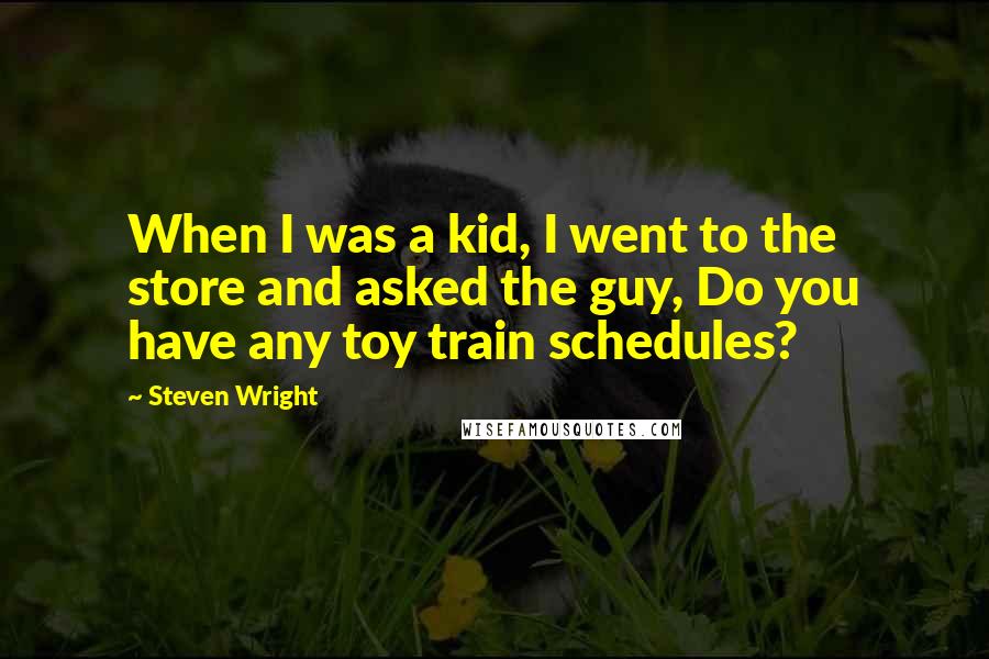 Steven Wright Quotes: When I was a kid, I went to the store and asked the guy, Do you have any toy train schedules?