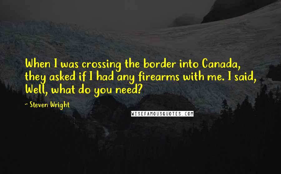 Steven Wright Quotes: When I was crossing the border into Canada, they asked if I had any firearms with me. I said, Well, what do you need?