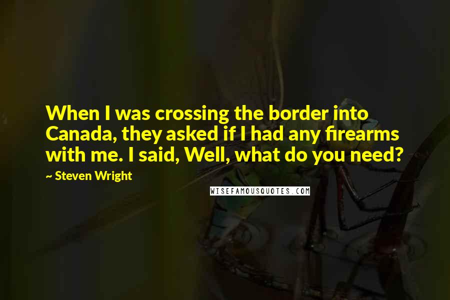 Steven Wright Quotes: When I was crossing the border into Canada, they asked if I had any firearms with me. I said, Well, what do you need?