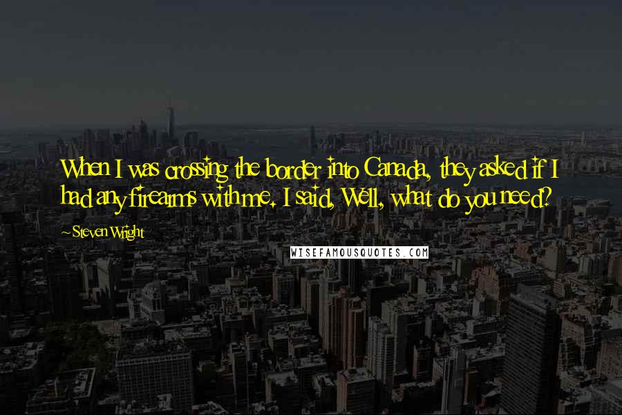 Steven Wright Quotes: When I was crossing the border into Canada, they asked if I had any firearms with me. I said, Well, what do you need?
