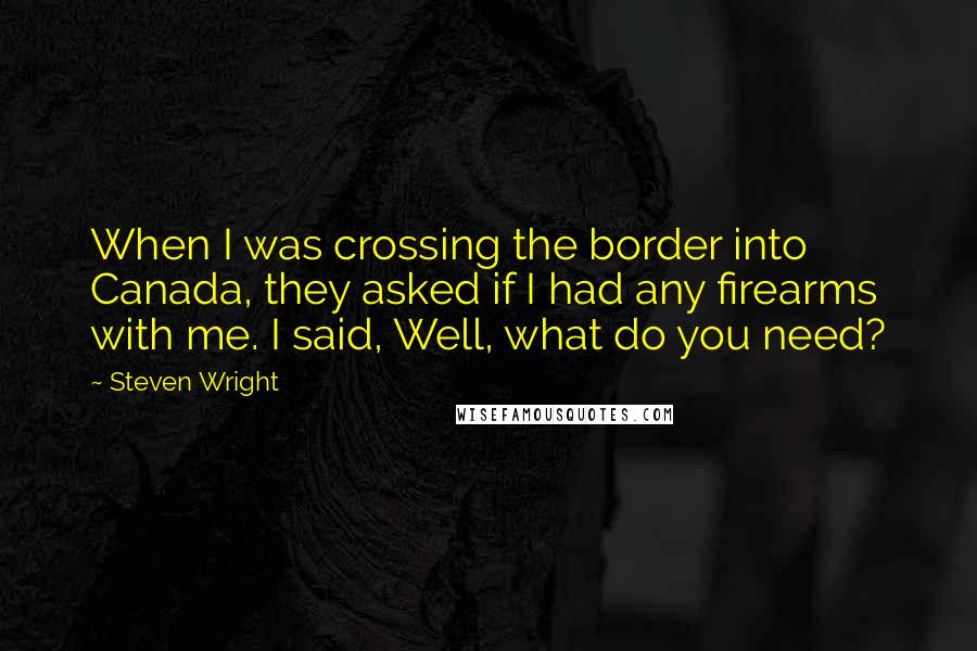 Steven Wright Quotes: When I was crossing the border into Canada, they asked if I had any firearms with me. I said, Well, what do you need?