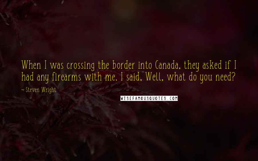 Steven Wright Quotes: When I was crossing the border into Canada, they asked if I had any firearms with me. I said, Well, what do you need?