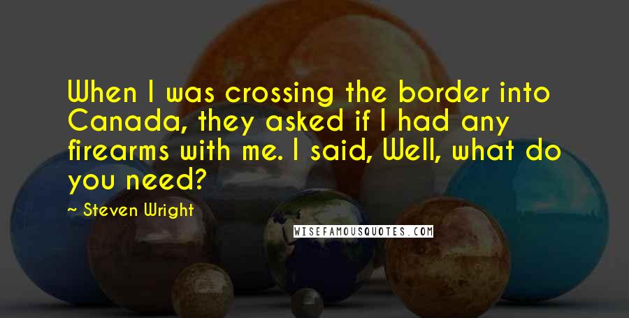 Steven Wright Quotes: When I was crossing the border into Canada, they asked if I had any firearms with me. I said, Well, what do you need?