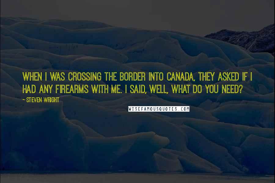 Steven Wright Quotes: When I was crossing the border into Canada, they asked if I had any firearms with me. I said, Well, what do you need?