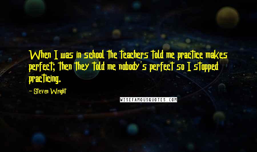 Steven Wright Quotes: When I was in school the teachers told me practice makes perfect; then they told me nobody's perfect so I stopped practicing.