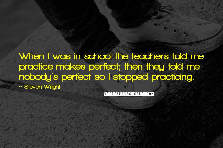 Steven Wright Quotes: When I was in school the teachers told me practice makes perfect; then they told me nobody's perfect so I stopped practicing.