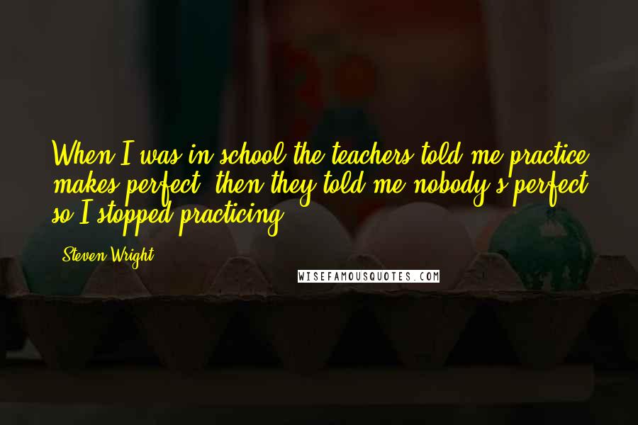 Steven Wright Quotes: When I was in school the teachers told me practice makes perfect; then they told me nobody's perfect so I stopped practicing.