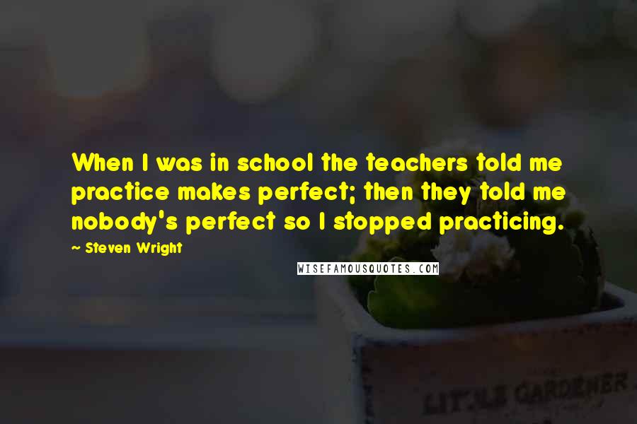 Steven Wright Quotes: When I was in school the teachers told me practice makes perfect; then they told me nobody's perfect so I stopped practicing.