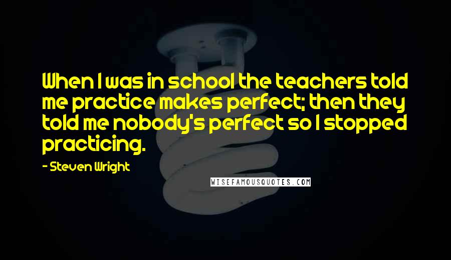 Steven Wright Quotes: When I was in school the teachers told me practice makes perfect; then they told me nobody's perfect so I stopped practicing.