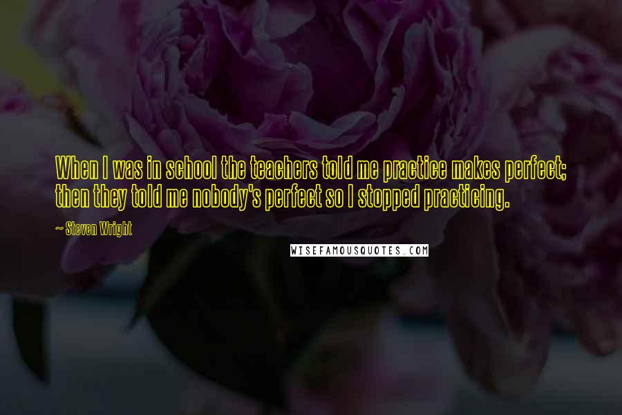 Steven Wright Quotes: When I was in school the teachers told me practice makes perfect; then they told me nobody's perfect so I stopped practicing.