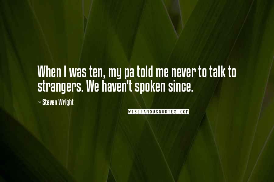 Steven Wright Quotes: When I was ten, my pa told me never to talk to strangers. We haven't spoken since.