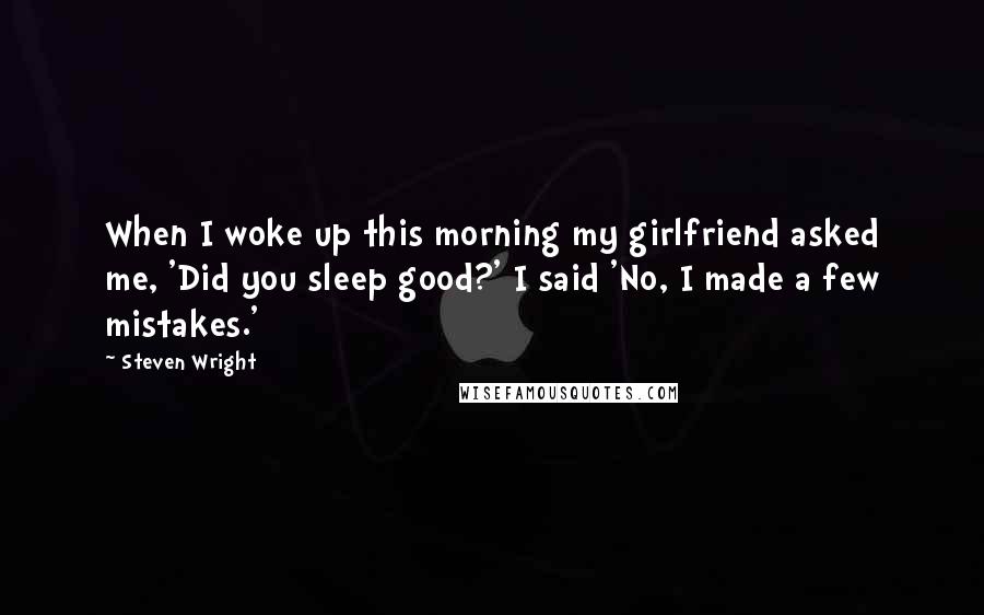 Steven Wright Quotes: When I woke up this morning my girlfriend asked me, 'Did you sleep good?' I said 'No, I made a few mistakes.'