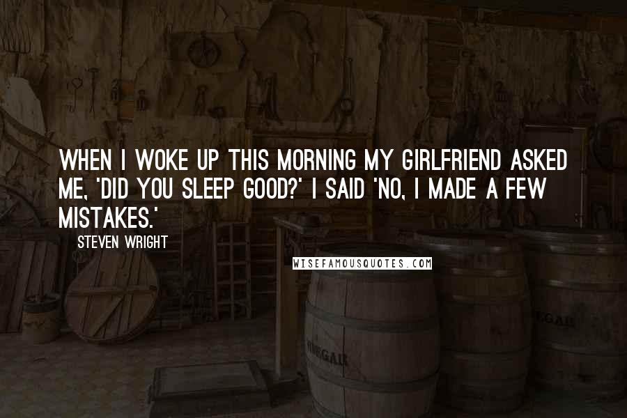 Steven Wright Quotes: When I woke up this morning my girlfriend asked me, 'Did you sleep good?' I said 'No, I made a few mistakes.'