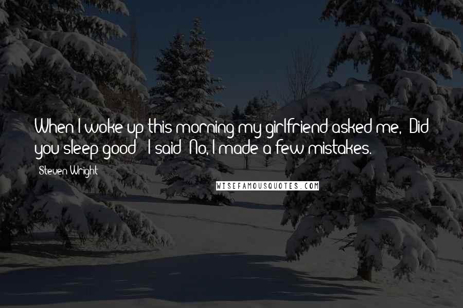 Steven Wright Quotes: When I woke up this morning my girlfriend asked me, 'Did you sleep good?' I said 'No, I made a few mistakes.'